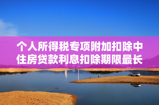 个人所得税专项附加扣除中住房贷款利息扣除期限最长不得超过多少个月