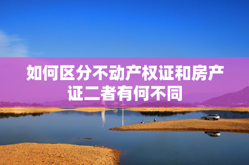如何区分不动产权证和房产证二者有何不同