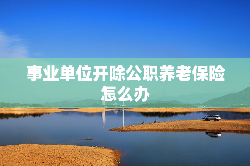 事业单位开除公职养老保险怎么办