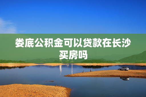 娄底公积金可以贷款在长沙买房吗