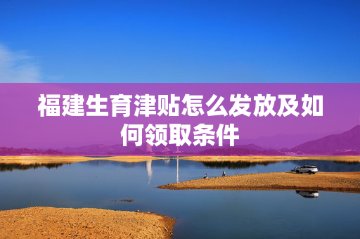 福建生育津贴怎么发放及如何领取条件