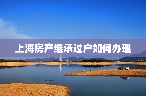 上海房产继承过户如何办理