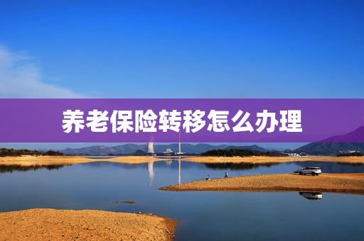 养老保险转移怎么办理