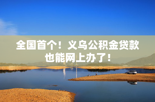 全国首个！义乌公积金贷款也能网上办了！