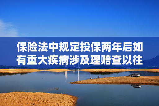 保险法中规定投保两年后如有重大疾病涉及理赔查以往病历吗
