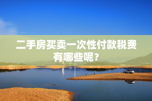 二手房买卖一次性付款税费有哪些呢？