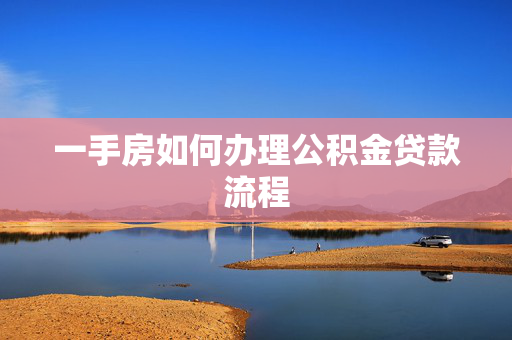 一手房如何办理公积金贷款流程