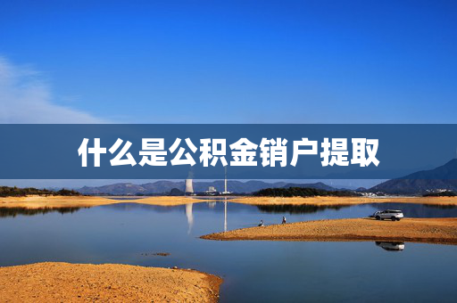 什么是公积金销户提取