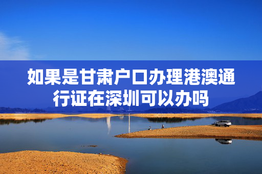如果是甘肃户口办理港澳通行证在深圳可以办吗