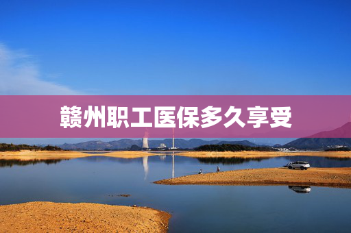 赣州职工医保多久享受