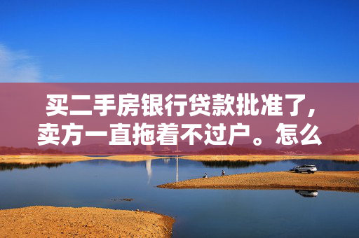 买二手房银行贷款批准了,卖方一直拖着不过户。怎么办？