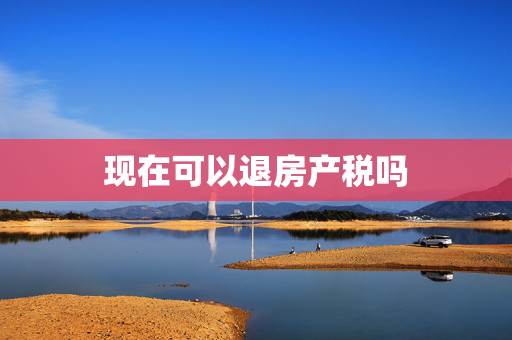 现在可以退房产税吗