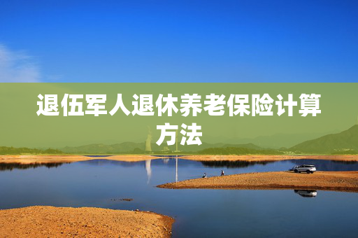 退伍军人退休养老保险计算方法