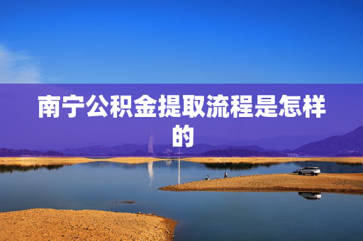 南宁公积金提取流程是怎样的