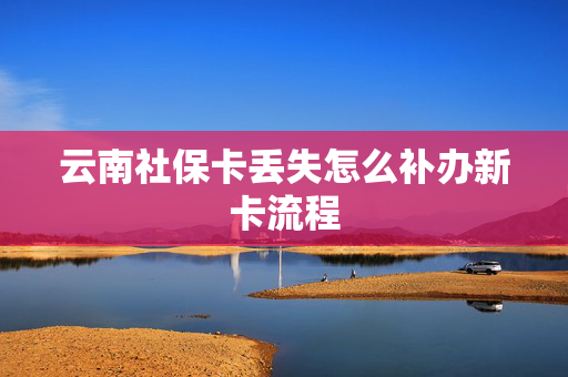云南社保卡丢失怎么补办新卡流程