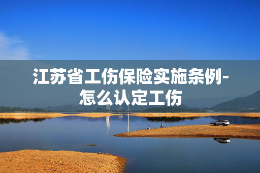 江苏省工伤保险实施条例-怎么认定工伤