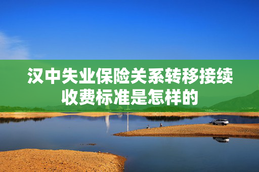 汉中失业保险关系转移接续收费标准是怎样的