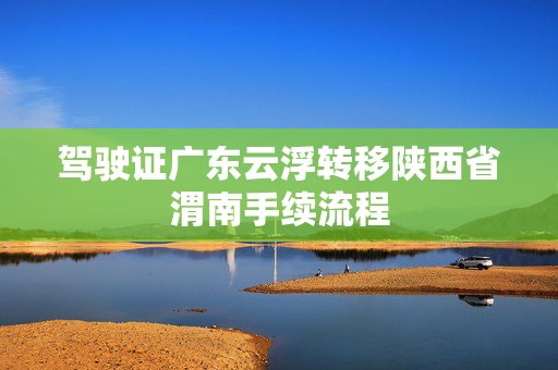 驾驶证广东云浮转移陕西省渭南手续流程