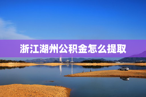 浙江湖州公积金怎么提取
