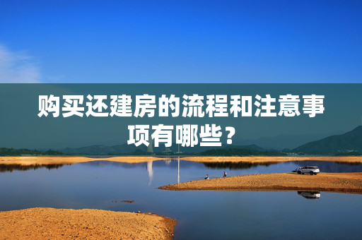 购买还建房的流程和注意事项有哪些？