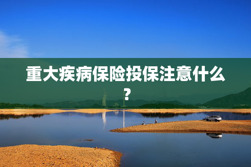 重大疾病保险投保注意什么？