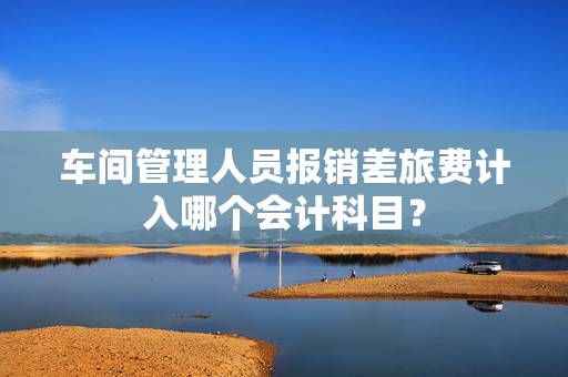 车间管理人员报销差旅费计入哪个会计科目？