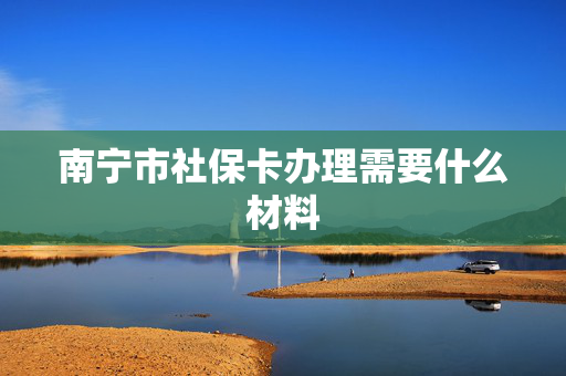 南宁市社保卡办理需要什么材料