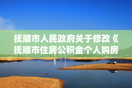 抚顺市人民政府关于修改《抚顺市住房公积金个人购房贷款管理办法》的决定(2008)