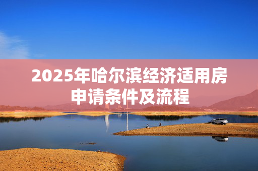 2025年哈尔滨经济适用房申请条件及流程