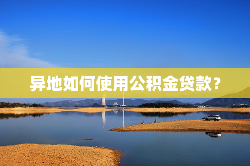异地如何使用公积金贷款？
