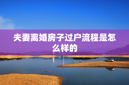 夫妻离婚房子过户流程是怎么样的