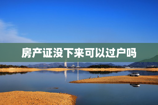 房产证没下来可以过户吗
