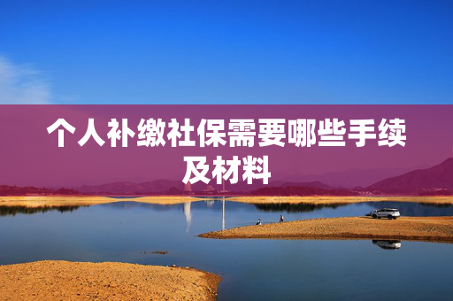 个人补缴社保需要哪些手续及材料