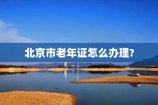 北京市老年证怎么办理?
