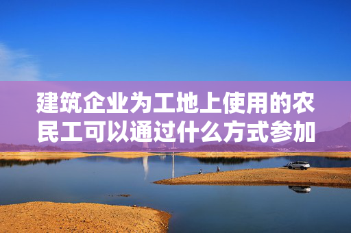 建筑企业为工地上使用的农民工可以通过什么方式参加工伤保险