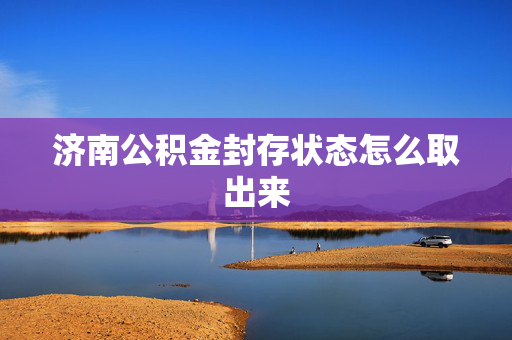 济南公积金封存状态怎么取出来