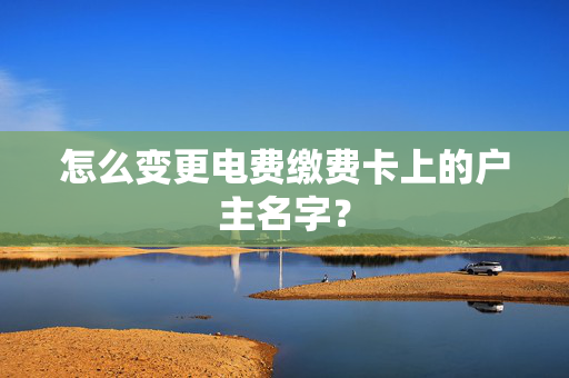 怎么变更电费缴费卡上的户主名字？