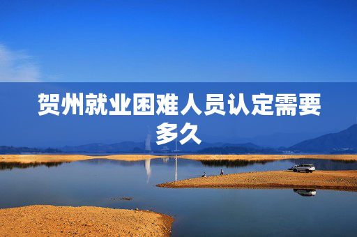 贺州就业困难人员认定需要多久