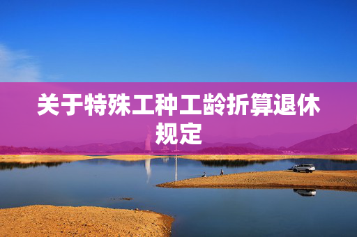 关于特殊工种工龄折算退休规定