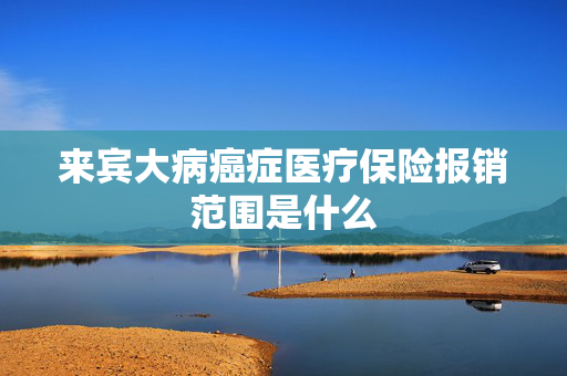 来宾大病癌症医疗保险报销范围是什么