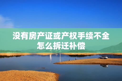 没有房产证或产权手续不全怎么拆迁补偿