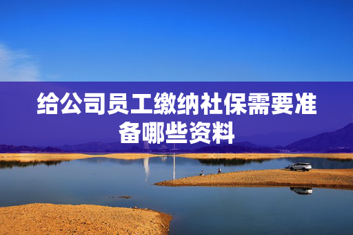 给公司员工缴纳社保需要准备哪些资料