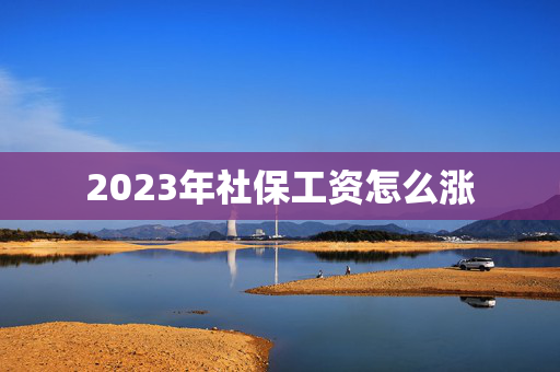 2023年社保工资怎么涨