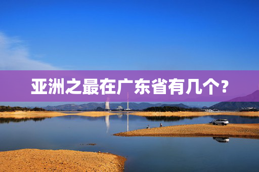 亚洲之最在广东省有几个？