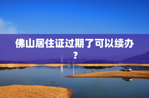 佛山居住证过期了可以续办？