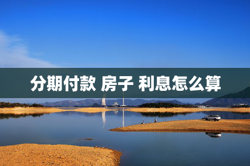 分期付款 房子 利息怎么算