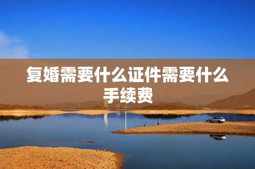 复婚需要什么证件需要什么手续费