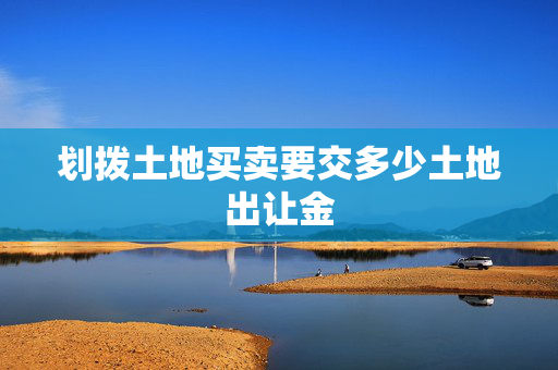 划拨土地买卖要交多少土地出让金