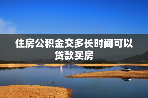 住房公积金交多长时间可以贷款买房