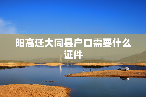 阳高迁大同县户口需要什么证件